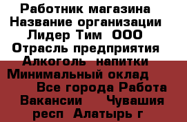 Работник магазина › Название организации ­ Лидер Тим, ООО › Отрасль предприятия ­ Алкоголь, напитки › Минимальный оклад ­ 20 000 - Все города Работа » Вакансии   . Чувашия респ.,Алатырь г.